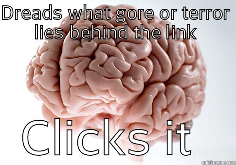 DREADS WHAT GORE OR TERROR LIES BEHIND THE LINK CLICKS IT ANYWAY Scumbag Brain
