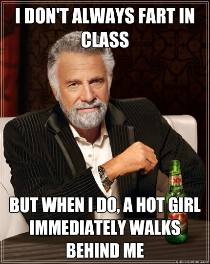 I don't always fart in class but when I do, a hot girl immediately walks behind me  The Most Interesting Man In The World