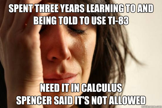 Spent three Years learning to and being told to use TI-83 Need it in Calculus
Spencer said it's not Allowed  First World Problems