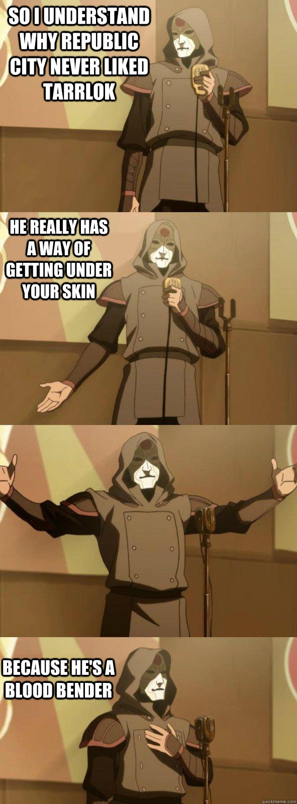 So I understand why republic city never liked Tarrlok Because he's a blood bender He really has a way of getting under your skin   Bad Joke Amon