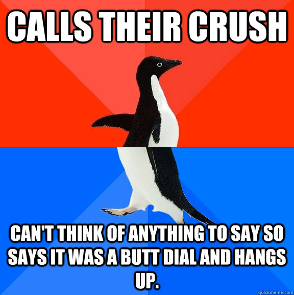 Calls their crush can't think of anything to say so says it was a butt dial and hangs up.  Socially Awesome Awkward Penguin