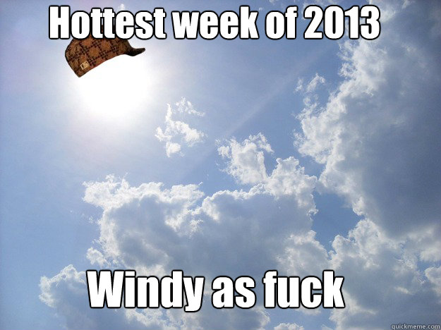 Hottest week of 2013 Windy as fuck  