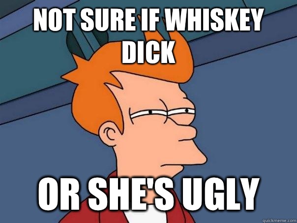 Not sure if whiskey dick or she's ugly   Futurama Fry