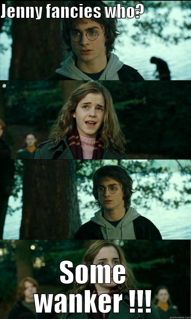 JENNY FANCIES WHO?                SOME WANKER !!! Horny Harry