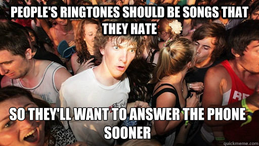 People's ringtones should be songs that they hate So they'll want to answer the phone sooner  Sudden Clarity Clarence