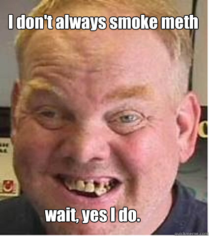 I don't always smoke meth wait, yes I do.  