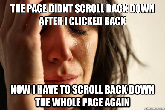 the page didnt scroll back down after i clicked back now i have to scroll back down the whole page again  First World Problems