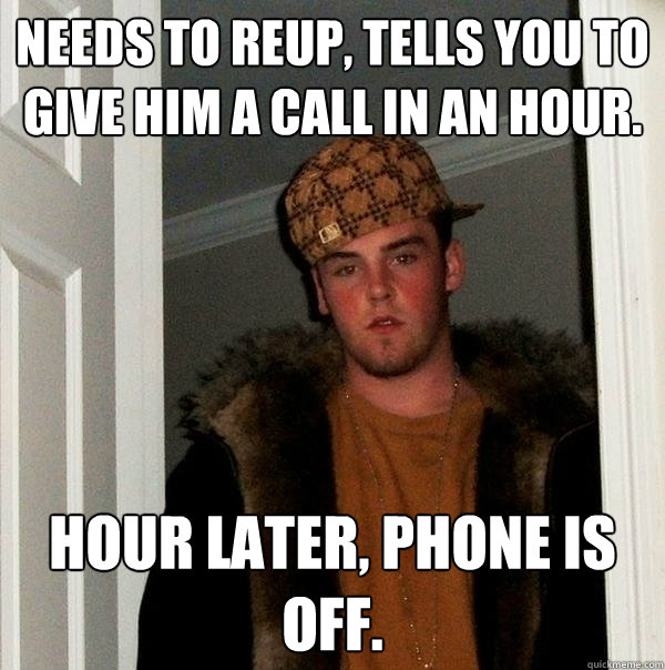 Needs to reup, tells you to give him a call in an hour. hour later, phone is off.  Scumbag Steve