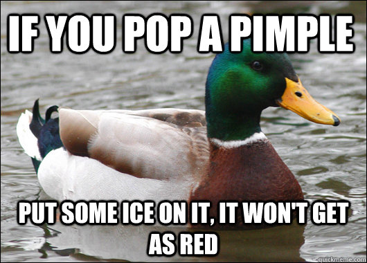 If you pop a pimple put some ice on it, it won't get as red  Actual Advice Mallard