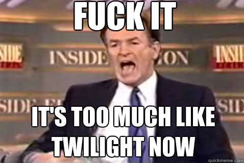 fuck it It's too much like twilight now  Fuck It Bill OReilly