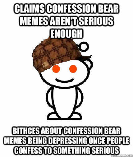 claims confession bear memes aren't serious enough bithces about confession bear memes being depressing once people confess to something serious  Scumbag Redditor
