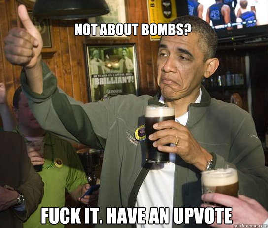 NOT ABOUT BOMBS? Fuck it. HAVE AN UPVOTE - NOT ABOUT BOMBS? Fuck it. HAVE AN UPVOTE  Upvoting Obama