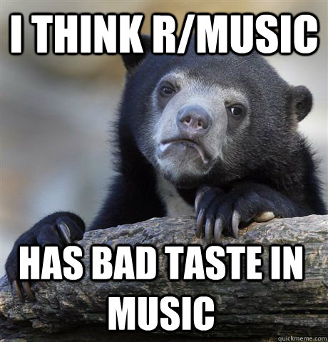 I think r/music  has bad taste in music - I think r/music  has bad taste in music  Confession Bear