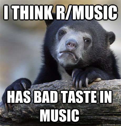 I think r/music  has bad taste in music  Confession Bear