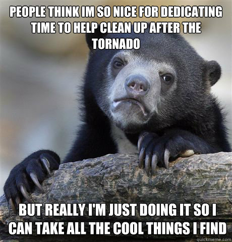 People think im so nice for dedicating time to help clean up after the tornado But really i'm just doing it so i can take all the cool things i find  Confession Bear