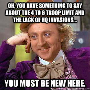 Oh, you have something to say about the 4 to 6 troop limit and the lack of HQ invasions... You must be new here. - Oh, you have something to say about the 4 to 6 troop limit and the lack of HQ invasions... You must be new here.  Condescending Wonka