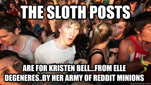 The Sloth posts Are for kristen bell...from Elle Degeneres..by her army of reddit minions  Sudden Clarity Clarence