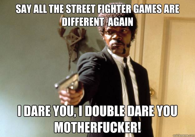 say all the street fighter games are different  again  i dare you, i double dare you motherfucker!  Samuel L Jackson