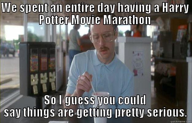 WE SPENT AN ENTIRE DAY HAVING A HARRY POTTER MOVIE MARATHON SO I GUESS YOU COULD SAY THINGS ARE GETTING PRETTY SERIOUS. Things are getting pretty serious