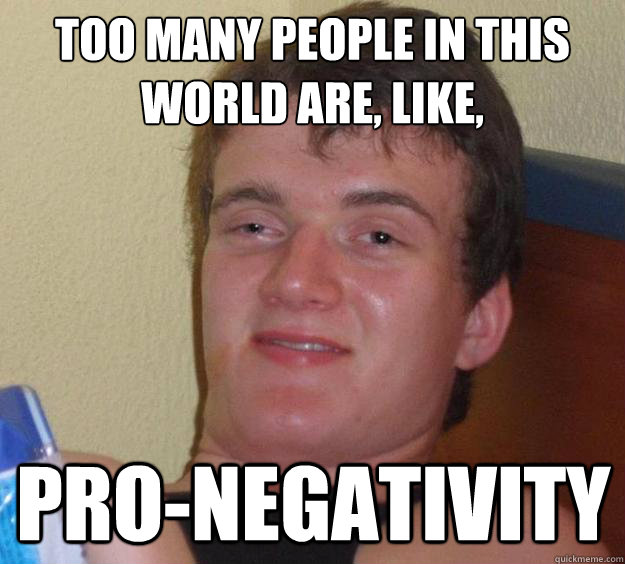 too many people in this world are, like, pro-negativity  10 Guy