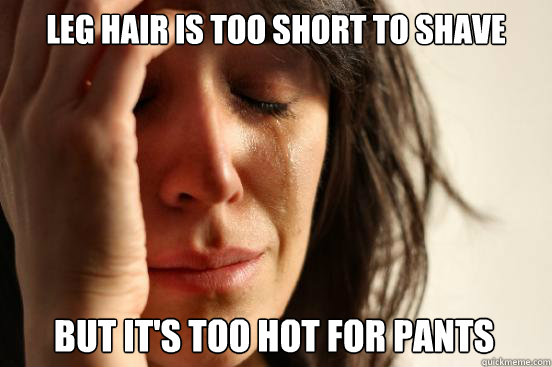 leg hair is too short to shave 
 but it's too hot for pants  - leg hair is too short to shave 
 but it's too hot for pants   First World Problems