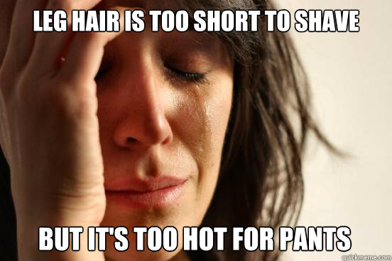 leg hair is too short to shave 
 but it's too hot for pants   First World Problems