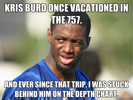 Kris Burd once vacationed in the 757. and ever since that trip, i was stuck behind him on the depth chart.  Vacation