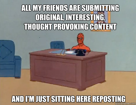 All my friends are submitting original, interesting, thought provoking content And i'm just sitting here reposting  masturbating spiderman