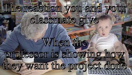 What do I have to do - THE REACTION YOU AND YOUR CLASSMATE GIVE WHEN THE PROFESSOR IS SHOWING HOW THEY WANT THE PROJECT DONE Misc
