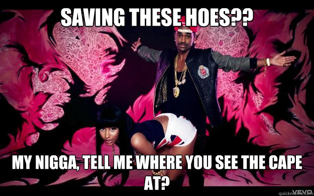 SAVING THESE HOES?? My nigga, tell me where you see the cape at? - SAVING THESE HOES?? My nigga, tell me where you see the cape at?  Big Sean
