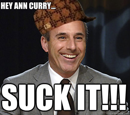 Hey Ann Curry... suck it!!! - Hey Ann Curry... suck it!!!  Scumbag Matt Lauer