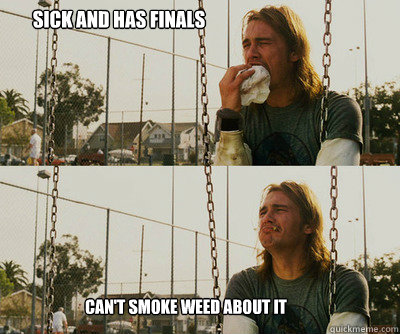 Sick and has finals Can't smoke weed about it  First World Stoner Problems