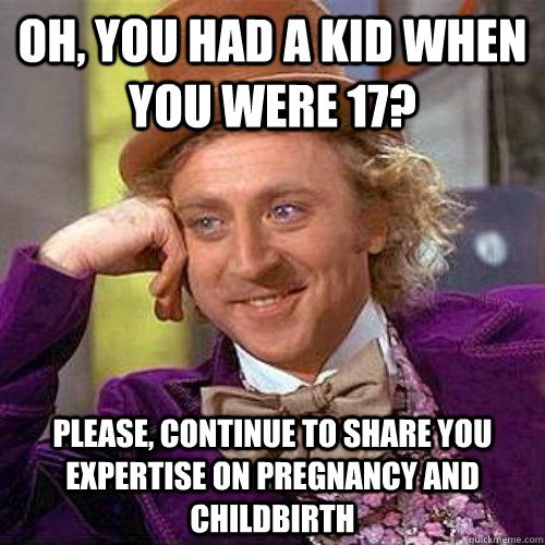 Oh, you had a kid when you were 17? please, continue to share you expertise on pregnancy and childbirth - Oh, you had a kid when you were 17? please, continue to share you expertise on pregnancy and childbirth  Condecending Wonka