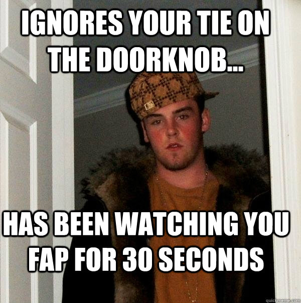 Ignores your Tie on the Doorknob... has been watching you fap for 30 seconds - Ignores your Tie on the Doorknob... has been watching you fap for 30 seconds  Scumbag Steve