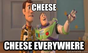 Cheese Cheese everywhere  x-x everywhere