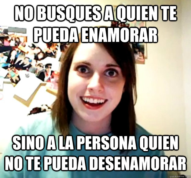 no busques a quien te pueda enamorar sino a la persona quien no te pueda desenamorar  Overly Attached Girlfriend