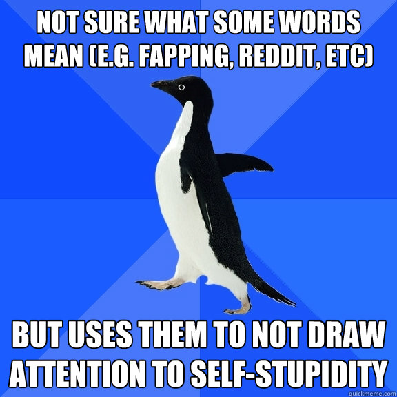 Not sure what some words mean (e.g. fapping, reddit, etc) but uses them to not draw attention to self-stupidity  Socially Awkward Penguin