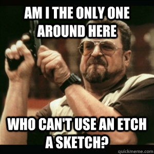 Am i the only one around here who can't use an etch a sketch? - Am i the only one around here who can't use an etch a sketch?  Am I The Only One Round Here