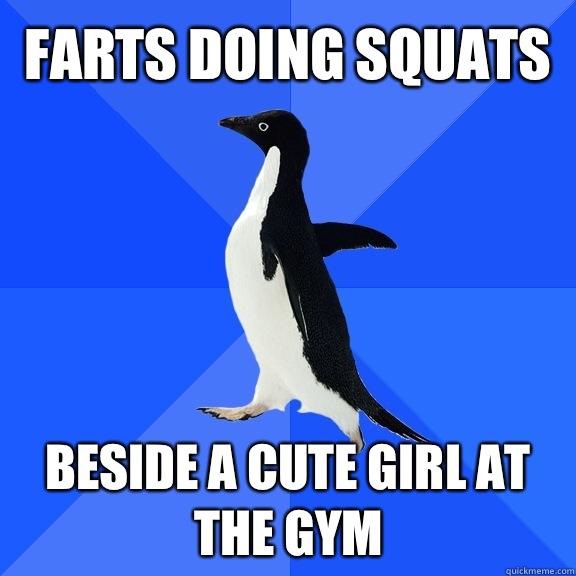 Farts doing squats  Beside a cute girl at the gym  Socially Awkward Penguin