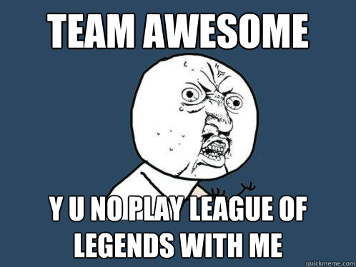 Team awesome y u no play league of legends with me  Y U No