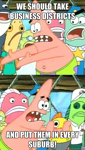 We should take business districts and put them in every suburb!  Push it somewhere else Patrick
