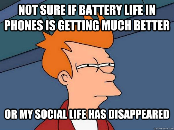 Not sure if battery life in phones is getting much better or my social life has disappeared   Futurama Fry