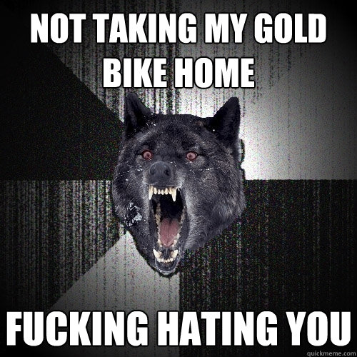 NOT TAKING MY GOLD BIKE HOME FUCKING HATING YOU  Insanity Wolf