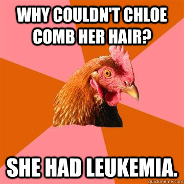 Why couldn't chloe comb her hair? she had leukemia.  Anti-Joke Chicken