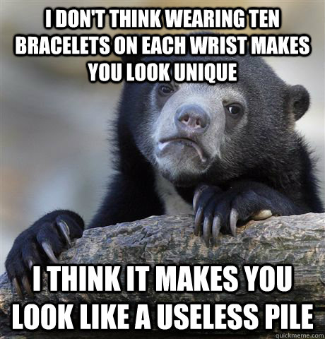 i don't think wearing ten bracelets on each wrist makes you look unique i think it makes you look like a useless pile - i don't think wearing ten bracelets on each wrist makes you look unique i think it makes you look like a useless pile  Confession Bear