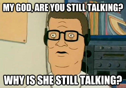 My god, are you still talking? Why is she still talking?  Hank Hill