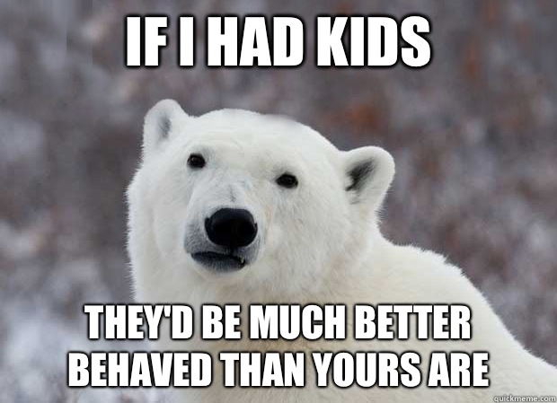 If I had kids They'd be much better behaved than yours are - If I had kids They'd be much better behaved than yours are  Popular Opinion Polar Bear