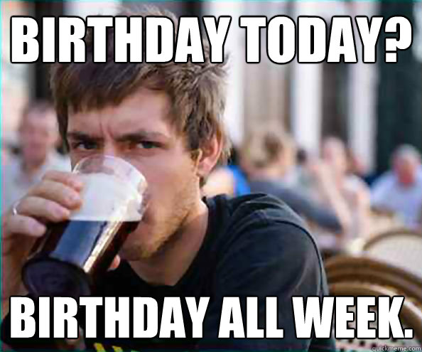 Birthday today? birthday all week.  College Senior