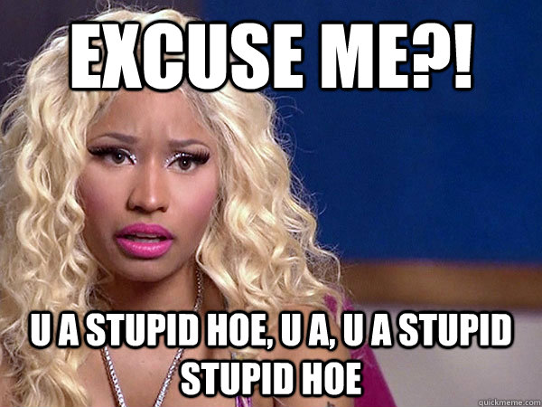 excuse me?! u a stupid hoe, u a, u a stupid stupid hoe - excuse me?! u a stupid hoe, u a, u a stupid stupid hoe  Misc