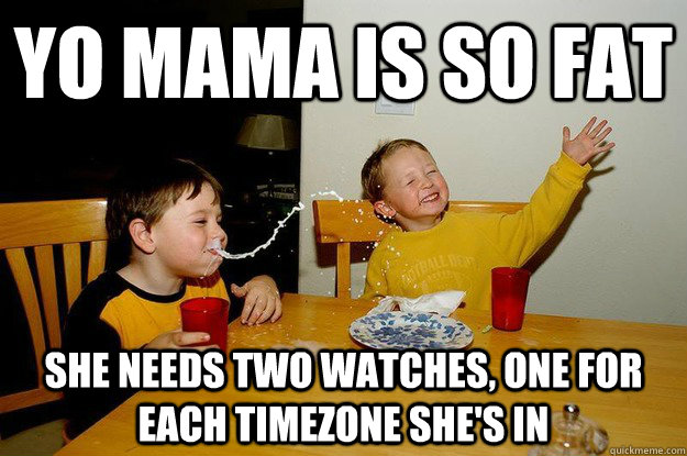 yo mama is so fat she needs two watches, one for each timezone she's in  yo mama is so fat
